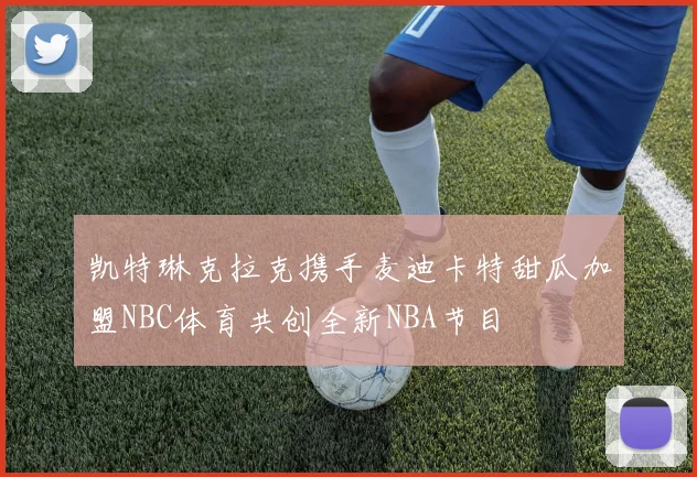 凯特琳克拉克携手麦迪卡特甜瓜加盟NBC体育共创全新NBA节目