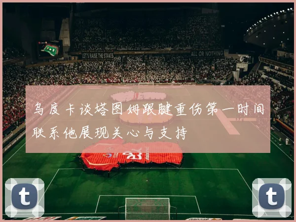 乌度卡谈塔图姆跟腱重伤第一时间联系他展现关心与支持