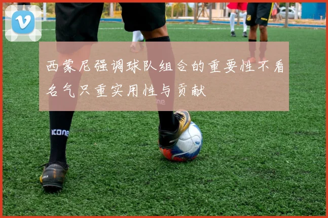 西蒙尼强调球队组合的重要性不看名气只重实用性与贡献