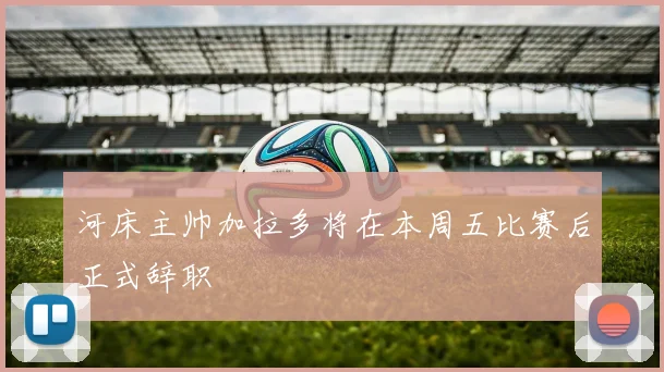 河床主帅加拉多将在本周五比赛后正式辞职