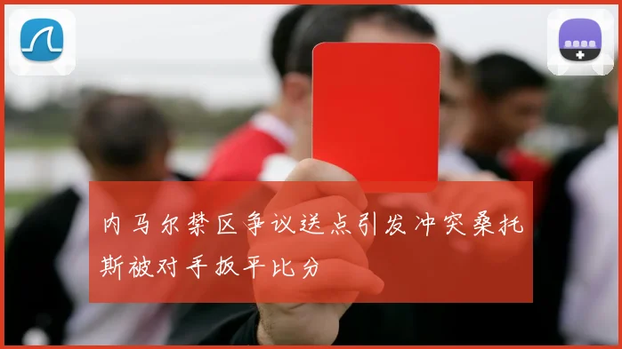 内马尔禁区争议送点引发冲突桑托斯被对手扳平比分