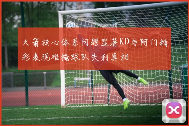 火箭核心体系问题显著KD与阿门精彩表现难掩球队失利真相